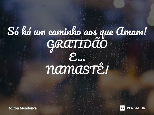 ⁠Só há um caminho aos que Amam! GRATIDÃO E... NAMASTÊ!... Frase de Nilton Mendonça.