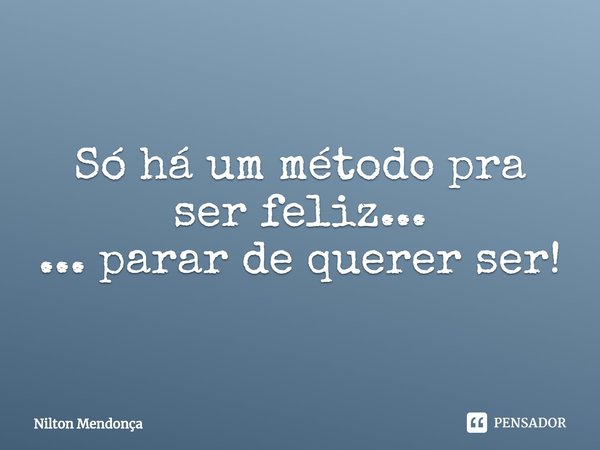 ⁠Só há um método pra ser feliz...
... parar de querer ser!... Frase de Nilton Mendonça.