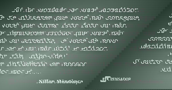 Só ha verdade se você acreditar. Se te disserem que você não consegue, é você que torna isto fato ou não. Se te impuserem coisas que você não concorda ou acredi... Frase de Nilton Mendonça.