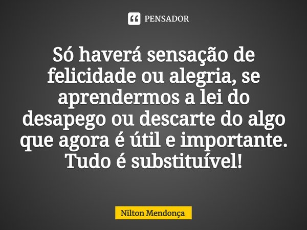 ⁠Só haverá sensação de felicidade ou alegria, se aprendermos a lei do desapego ou descarte do algo que agora é útil e importante. Tudo é substituível!... Frase de Nilton Mendonça.