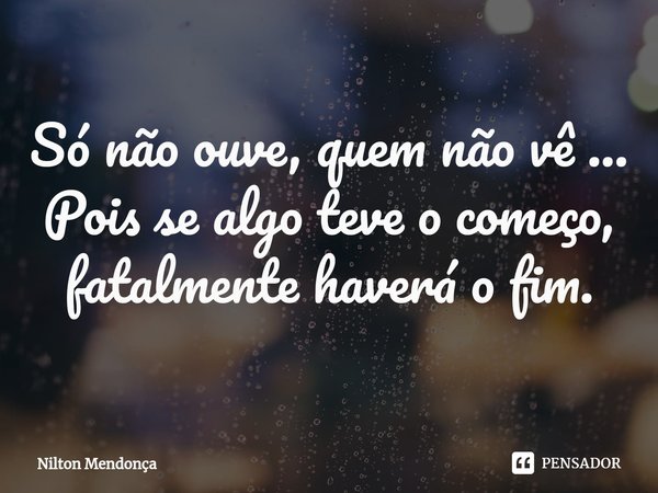 ⁠Só não ouve, quem não vê ...
Pois se algo teve o começo, fatalmente haverá o fim.... Frase de Nilton Mendonça.
