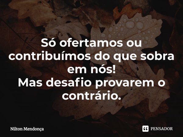 ⁠
Só ofertamos ou contribuímosdo que sobra em nós!
Mas desafio provarem o contrário.... Frase de Nilton Mendonça.