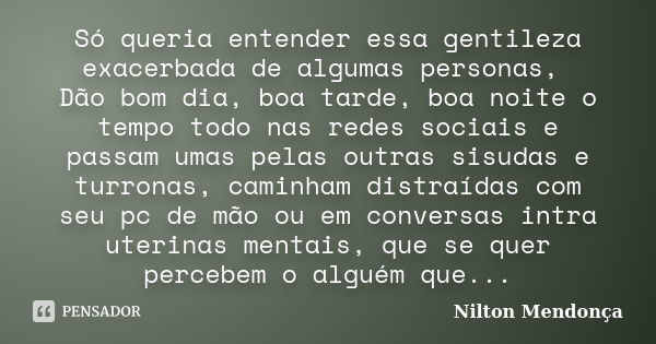 Só queria entender essa gentileza exacerbada de algumas personas, Dão bom dia, boa tarde, boa noite o tempo todo nas redes sociais e passam umas pelas outras si... Frase de Nilton Mendonça.