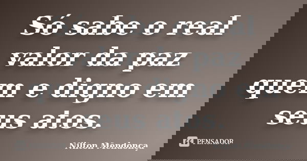 Só sabe o real valor da paz quem e digno em seus atos.... Frase de Nilton Mendonça.
