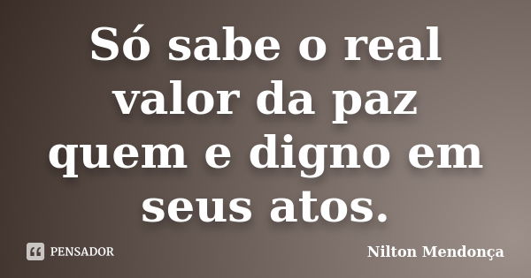 Só sabe o real valor da paz quem e digno em seus atos.... Frase de Nilton Mendonça.