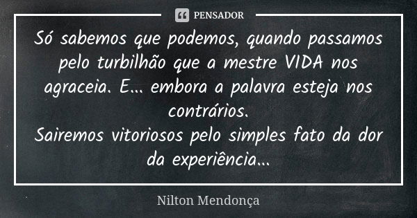 Só sabemos que podemos, quando passamos pelo turbilhão que a mestre VIDA nos agraceia. E... embora a palavra esteja nos contrários. Sairemos vitoriosos pelo sim... Frase de Nilton Mendonça.