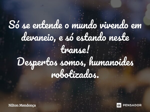 ⁠Só se entende o mundo vivendo em devaneio, e só estando neste transe! Despertos somos, humanoides robotizados.... Frase de Nilton Mendonça.