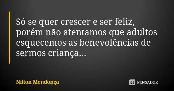 Só se quer crescer e ser feliz, porém não atentamos que adultos esquecemos as benevolências de sermos criança...... Frase de Nilton Mendonça.