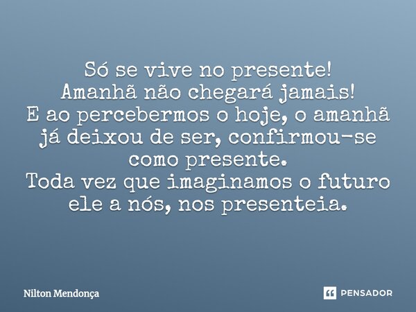 Só se vive no presente! Amanhã não chegará jamais! E ao percebermos o hoje, o amanhã já deixou de ser, confirmou-se como presente. Toda vez que imaginamos o fut... Frase de Nilton Mendonça.