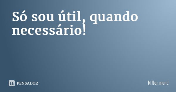 Só sou útil, quando necessário!... Frase de Nilton Mendonça.