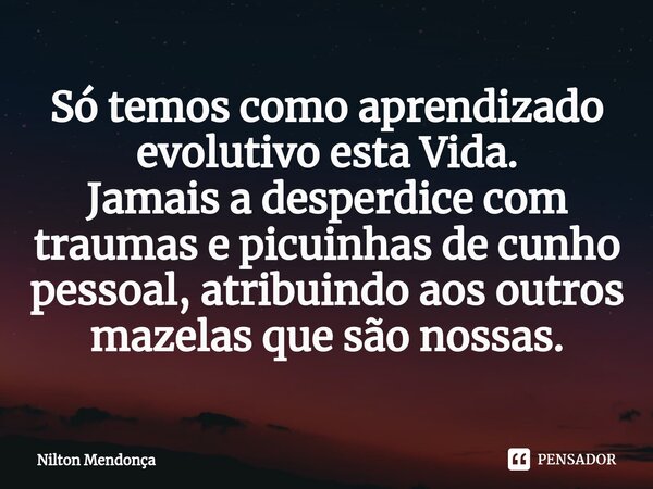 ⁠⁠Só temos como aprendizado evolutivo esta Vida. Jamais a desperdice com traumas e picuinhas de cunho pessoal, atribuindo aos outros mazelas que são nossas.... Frase de Nilton Mendonça.