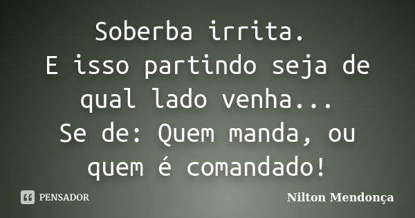 Soberba irrita. E isso partindo seja de qual lado venha... Se de: Quem manda, ou quem é comandado!... Frase de Nilton Mendonça.