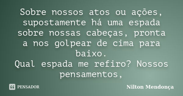 Sobre nossos atos ou ações, supostamente há uma espada sobre nossas cabeças, pronta a nos golpear de cima para baixo. Qual espada me refiro? Nossos pensamentos,... Frase de Nilton Mendonça.