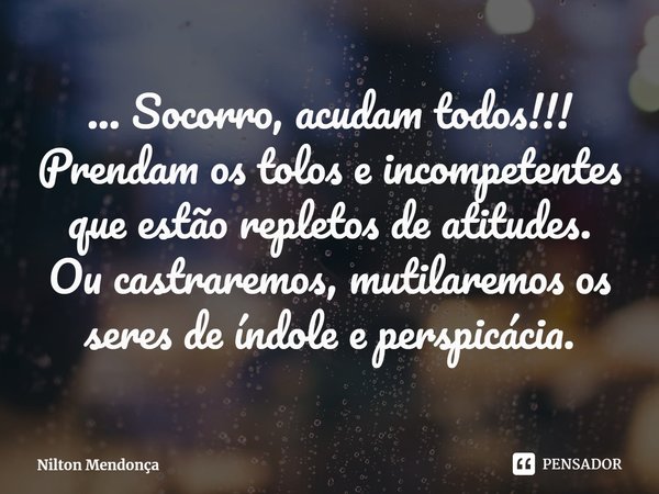 ⁠... Socorro, acudam todos!!!
Prendam os tolos e incompetentes que estão repletos de atitudes.
Ou castraremos, mutilaremos os seres de índole e perspicácia.... Frase de Nilton Mendonça.