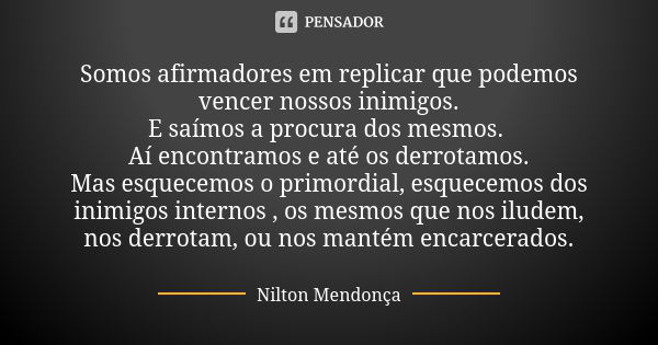 Somos afirmadores em replicar que podemos vencer nossos inimigos. E saímos a procura dos mesmos. Aí encontramos e até os derrotamos. Mas esquecemos o primordial... Frase de Nilton Mendonça.