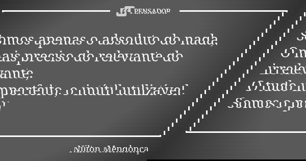 Somos apenas o absoluto do nada, O mais preciso do relevante do irrelevante, O tudo imperfeito, o inútil utilizável. Somos o pó!... Frase de Nilton Mendonça.