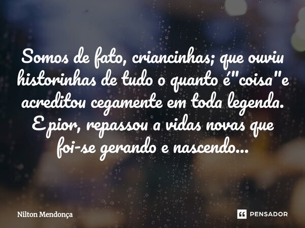 ⁠Somos de fato, criancinhas; que ouviu historinhas de tudo o quanto é "coisa"e acreditou cegamente em toda legenda. E pior, repassou a vidas novas que... Frase de Nilton Mendonça.