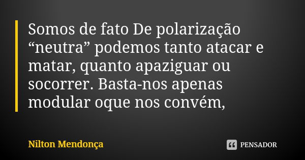 Somos de fato De polarização “neutra” podemos tanto atacar e matar, quanto apaziguar ou socorrer. Basta-nos apenas modular oque nos convém,... Frase de Nilton Mendonça.