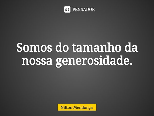 ⁠Somos do tamanho da nossa generosidade.... Frase de Nilton Mendonça.