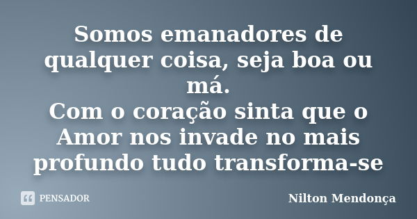 Somos emanadores de qualquer coisa, seja boa ou má.
Com o coração sinta que o Amor nos invade no mais profundo tudo transforma-se... Frase de Nilton Mendonça.