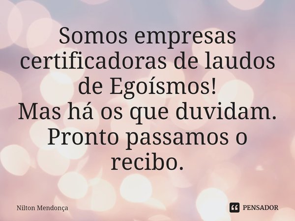 ⁠⁠Somos empresas certificadoras de laudos de Egoísmos!
Mas há os que duvidam. Pronto passamos o recibo.... Frase de Nilton Mendonça.