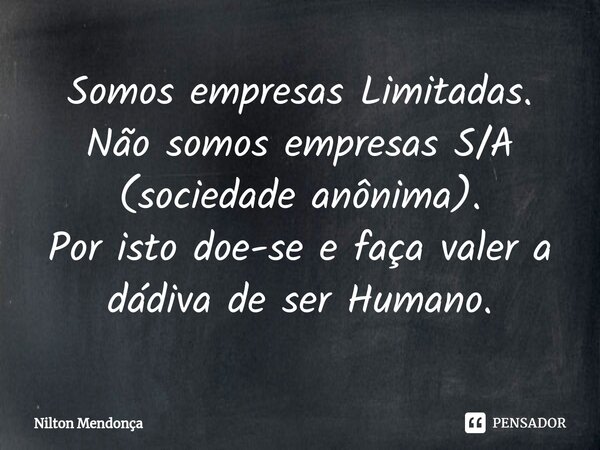 ⁠Somos empresas Limitadas. Não somos empresas S/A (sociedade anônima). Por isto doe-se e faça valer a dádiva de ser Humano.... Frase de Nilton Mendonça.