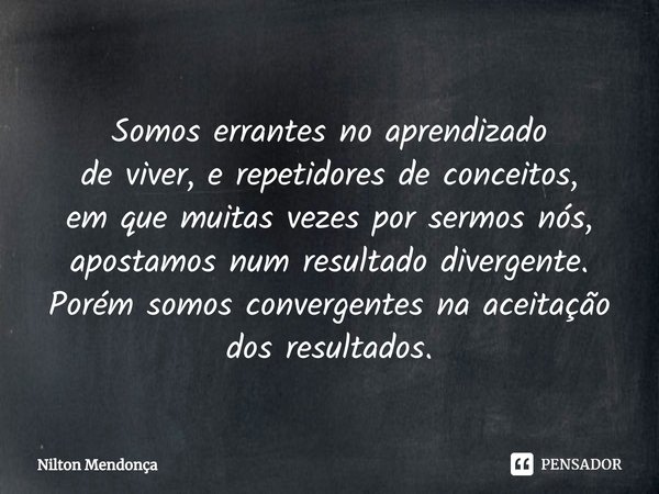 ⁠
Somos errantes no aprendizado
de viver, e repetidores de conceitos,
em que muitas vezes por sermos nós, apostamos num resultado divergente.
Porém somos conver... Frase de Nilton Mendonça.