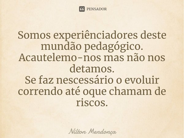 ⁠Somos experiênciadores deste mundão pedagógico.
Acautelemo-nos mas não nos detamos.
Se faz nescessário o evoluir correndo até oque chamam de riscos.... Frase de Nilton Mendonça.