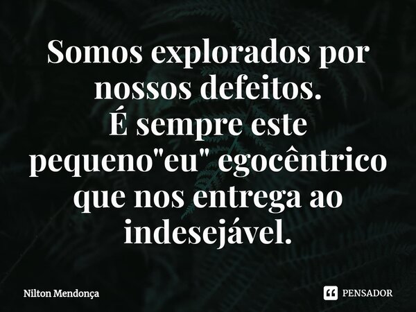⁠⁠Somos explorados por nossos defeitos. É sempre este pequeno "eu" egocêntrico que nos entregaao indesejável.... Frase de Nilton Mendonça.