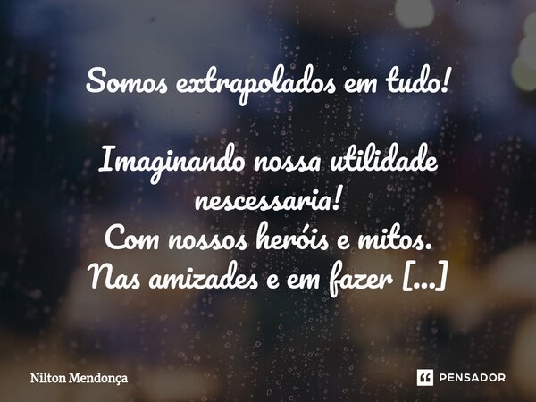 ⁠⁠Somos extrapolados em tudo! Imaginando nossa utilidade nescessaria! Com nossos heróis e mitos. Nas amizades e em fazer promessas. E não há cura pra esta raça.... Frase de Nilton Mendonça.