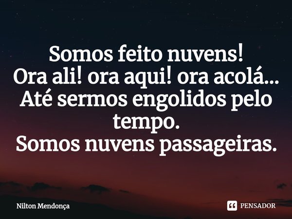 ⁠Somos feito nuvens!
Ora ali! ora aqui! ora acolá...
Até sermos engolidos pelo tempo.
Somos nuvens passageiras.... Frase de Nilton Mendonça.
