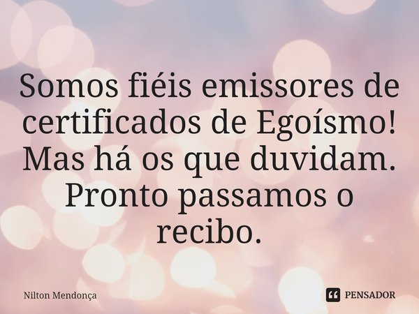 ⁠Somos fiéis emissores de certificados de Egoísmo!
Mas há os que duvidam. Pronto passamos o recibo.... Frase de Nilton Mendonça.