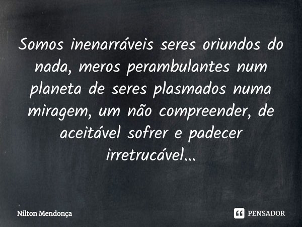 ⁠Somos inenarráveis seres oriundos do nada, meros perambulantes num planeta de seres plasmados numa miragem, um não compreender, de aceitável sofrer e padecer i... Frase de Nilton Mendonça.