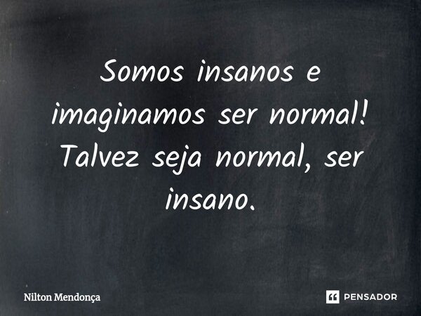 Somos insanos ⁠e imaginamos ser normal! Talvez seja normal, ser insano.... Frase de Nilton Mendonça.