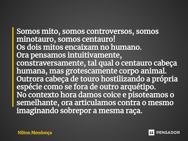 ⁠Somos mito, somos controversos, somos minotauro, somos centauro! Os dois mitos encaixam no humano. Ora pensamos intuitivamente, constraversamente, tal qual o c... Frase de Nilton Mendonça.