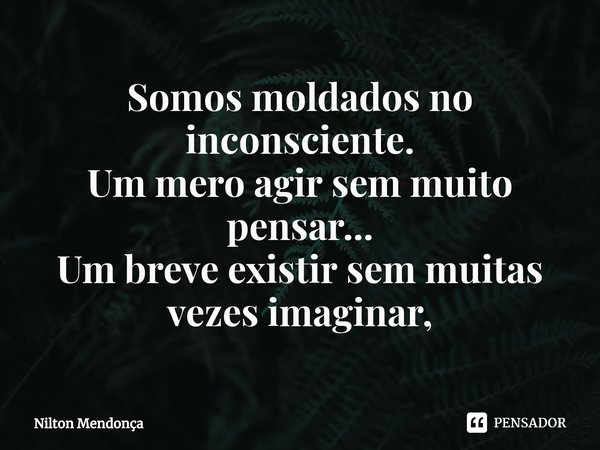 Somos moldados no inconsciente.
Um mero agir sem muito pensar...
Um breve existir sem muitas vezes ⁠imaginar,... Frase de Nilton Mendonça.