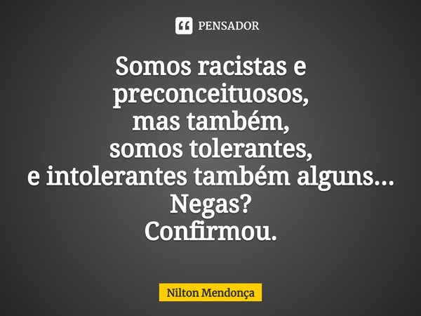 ⁠⁠Somos racistas e preconceituosos,
mas também,
somos tolerantes,
e intolerantes também alguns...
Negas?
Confirmou.... Frase de Nilton Mendonça.