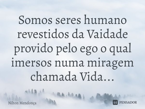 ⁠Somos seres humano revestidos da Vaidade provido pelo ego o qual imersos numa miragem chamada Vida...... Frase de Nilton Mendonça.