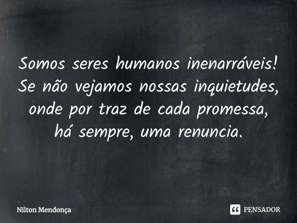 ⁠Somos seres humanos inenarráveis!
Se não vejamos nossas inquietudes, onde por traz de cada promessa, há sempre, uma renuncia.... Frase de Nilton Mendonça.