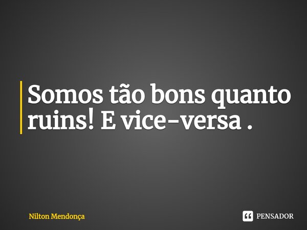 ⁠Somos tão bons quanto ruins! E vice-versa .... Frase de Nilton Mendonça.