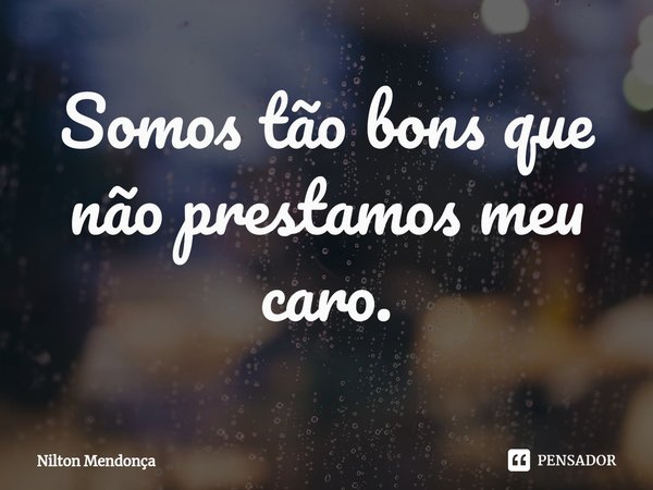 ⁠Somos tão bons que não prestamos meu caro.... Frase de Nilton Mendonça.