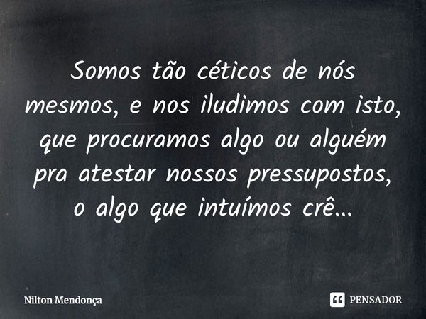 ⁠Somos tão céticos de nós mesmos, e nos iludimos com isto, que procuramos algo ou alguém pra atestar nossos pressupostos, o algo que intuímos crê...... Frase de Nilton Mendonça.