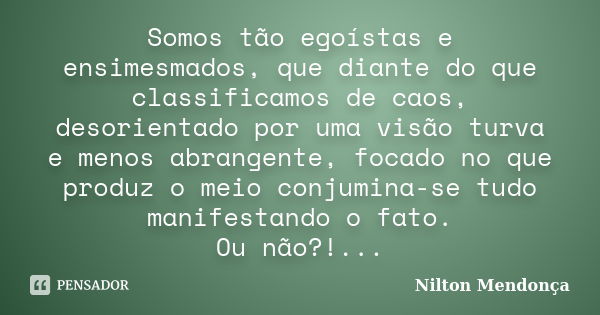 Somos tão egoístas e ensimesmados, que diante do que classificamos de caos, desorientado por uma visão turva e menos abrangente, focado no que produz o meio con... Frase de Nilton Mendonça.