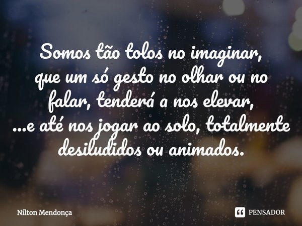 ⁠Somos tão tolos no imaginar,
que um só gesto no olhar ou no falar, tenderá a nos elevar,
...e até nos jogar ao solo, totalmente desiludidos ou animados.... Frase de Nilton Mendonça.