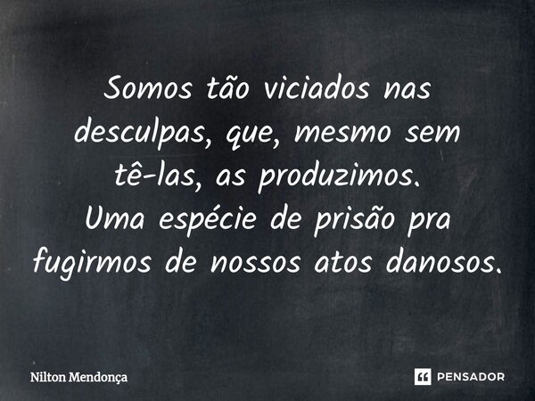 ⁠Somos tão viciados nas desculpas, que, mesmo sem tê-las, as produzimos. Uma espécie de prisão pra fugirmos de nossos atos danosos.... Frase de Nilton Mendonça.