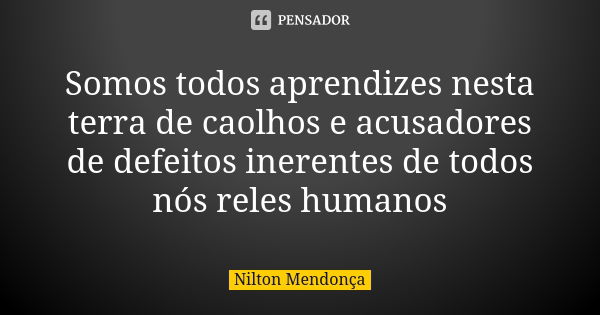 Somos todos aprendizes nesta terra de caolhos e acusadores de defeitos inerentes de todos nós reles humanos... Frase de Nilton Mendonça.