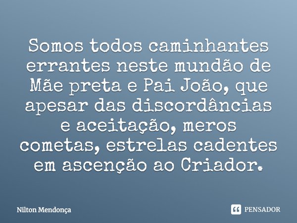 ⁠Somos todos caminhantes errantes neste mundão de Mãe preta e Pai João, que apesar das discordâncias e aceitação, meros cometas, estrelas cadentes em ascenção a... Frase de Nilton Mendonça.