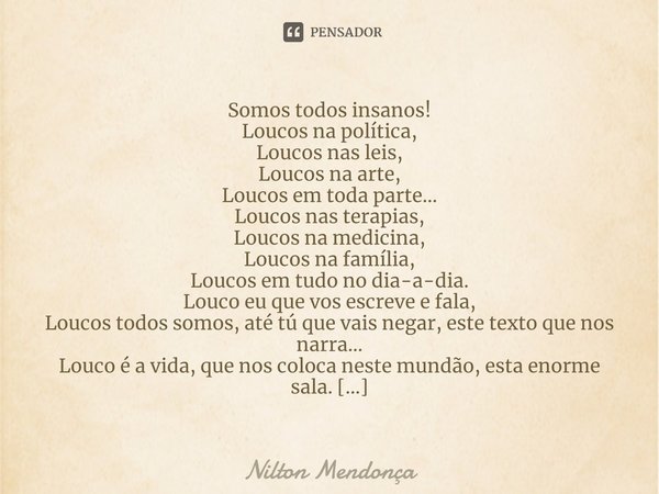 ⁠Somos todos insanos!
Loucos na política,
Loucos nas leis,
Loucos na arte,
Loucos em toda parte...
Loucos nas terapias,
Loucos na medicina,
Loucos na família,
L... Frase de Nilton Mendonça.