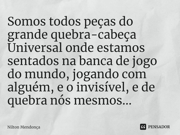 ⁠Somos todos peças do grande quebra-cabeça Universal onde estamos sentados na banca de jogo do mundo, jogando com alguém, e o invisível, e de quebra nós mesmos.... Frase de Nilton Mendonça.