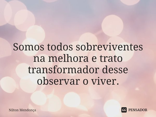 ⁠ Somos todos sobreviventes na melhora e trato transformador desse observar o viver.... Frase de Nilton Mendonça.